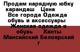 Продам нарядную юбку-карандаш › Цена ­ 700 - Все города Одежда, обувь и аксессуары » Женская одежда и обувь   . Ханты-Мансийский,Белоярский г.